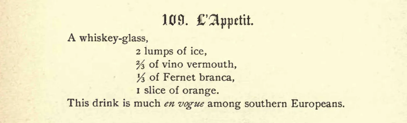 La ricetta stampata numero 109 L'Appetit da The Flowing Bowl: whiskey-glass, ice, vino vermouth, Fernet branca, slice of orange, much en vogue among southern Europeans
